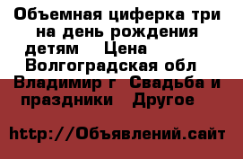 Объемная циферка три на день рождения детям  › Цена ­ 1 500 - Волгоградская обл., Владимир г. Свадьба и праздники » Другое   
